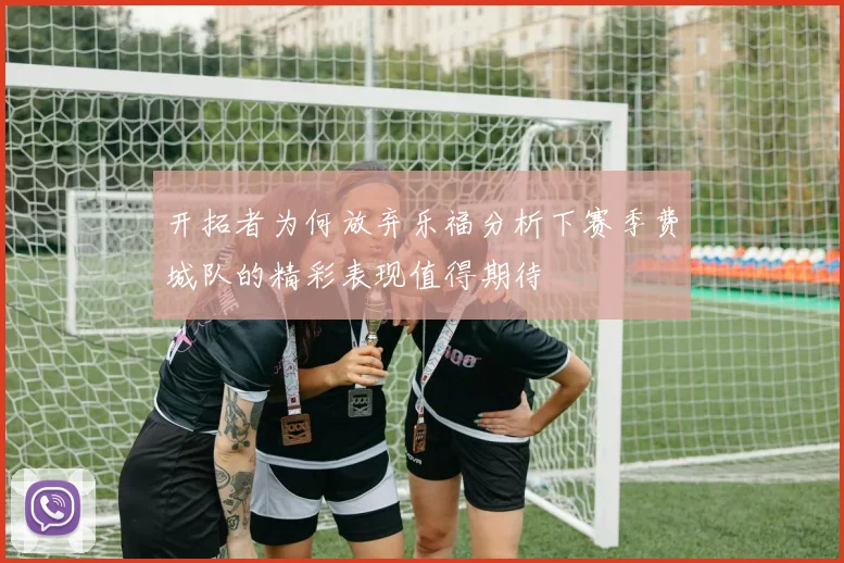 开拓者为何放弃乐福分析下赛季费城队的精彩表现值得期待