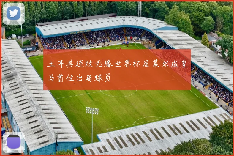 土耳其连败无缘世界杯居莱尔成皇马首位出局球员