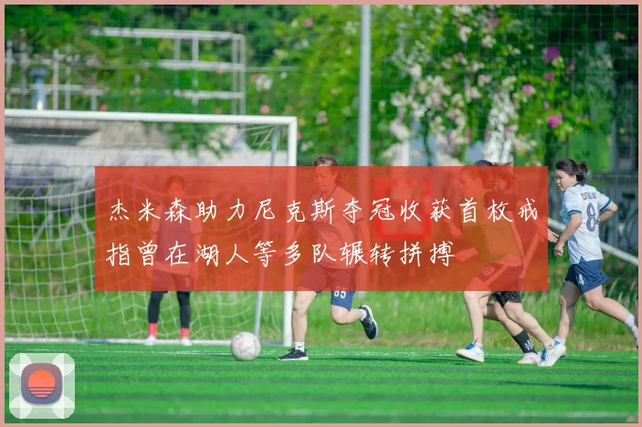 杰米森助力尼克斯夺冠收获首枚戒指曾在湖人等多队辗转拼搏