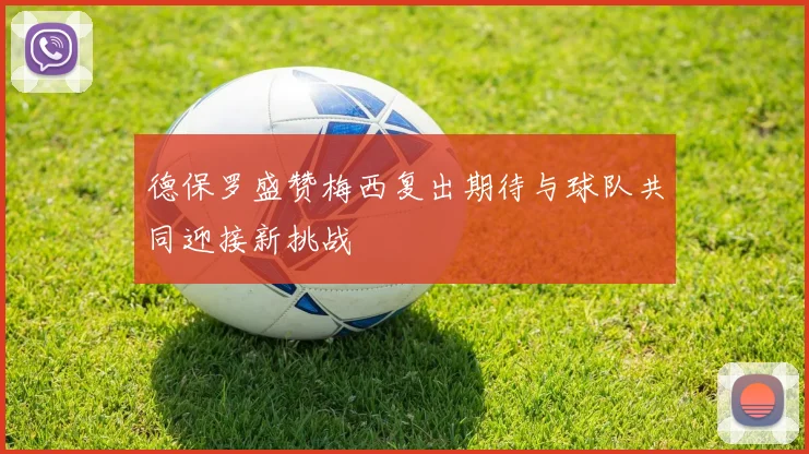 德保罗盛赞梅西复出期待与球队共同迎接新挑战