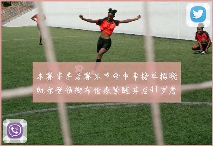 本赛季季后赛末节命中率榜单揭晓凯尔登领衔布伦森紧随其后41岁詹姆斯也在其中