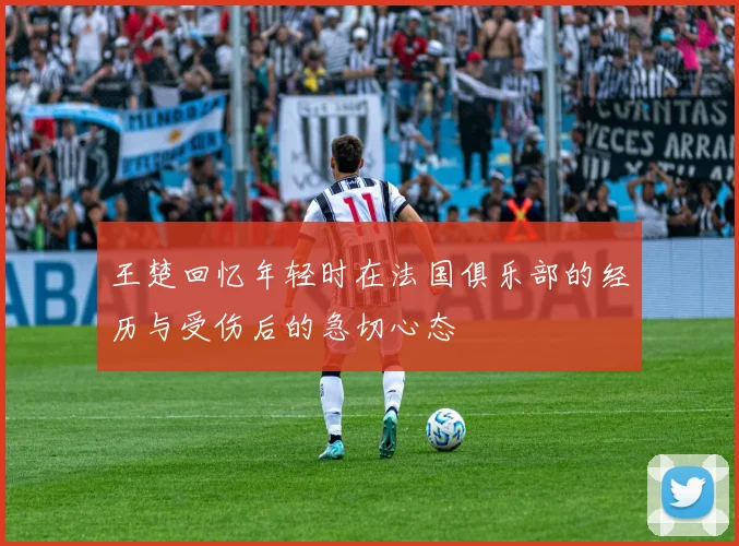王楚回忆年轻时在法国俱乐部的经历与受伤后的急切心态